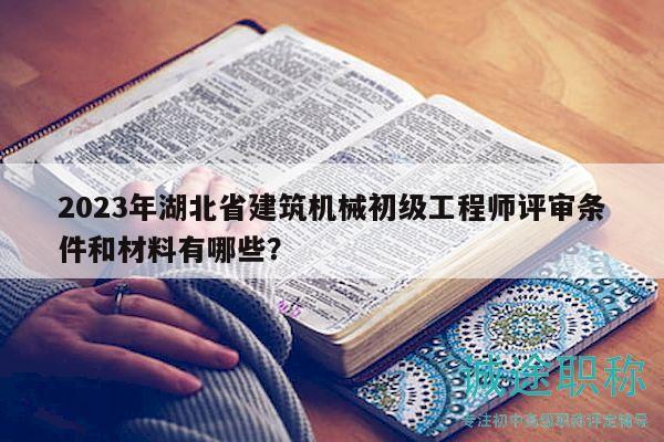 2023年湖北省建筑機(jī)械初級工程師評審條件和材料有哪些？