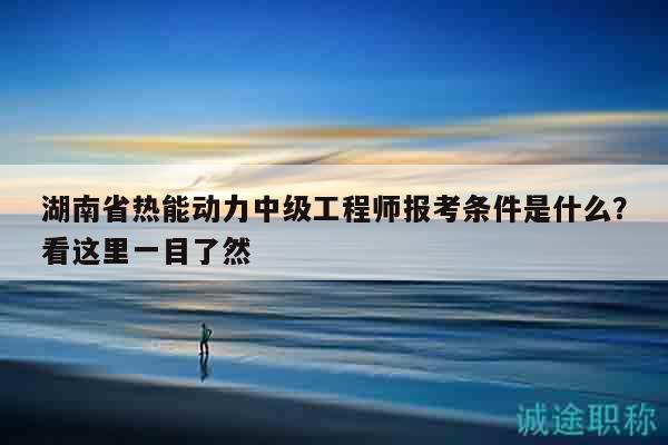 湖南省熱能動力中級工程師報考條件是什么？看這里一目了然