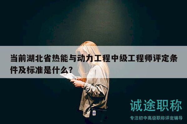 當(dāng)前湖北省熱能與動(dòng)力工程中級工程師評定條件及標(biāo)準(zhǔn)是什么？
