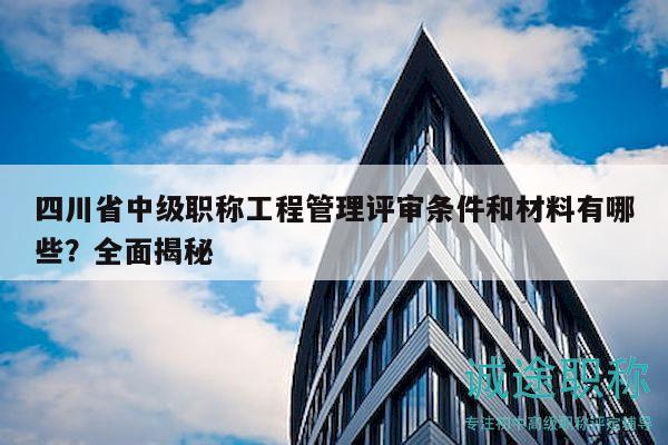四川省中級(jí)職稱(chēng)工程管理評(píng)審條件和材料有哪些？全面揭秘