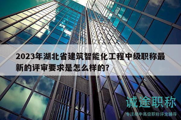 2023年湖北省建筑智能化工程中級職稱最新的評審要求是怎么樣的？