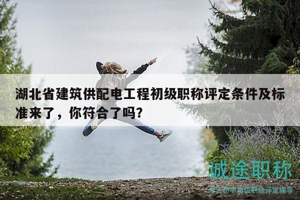 湖北省建筑供配電工程初級(jí)職稱評(píng)定條件及標(biāo)準(zhǔn)來(lái)了，你符合了嗎？