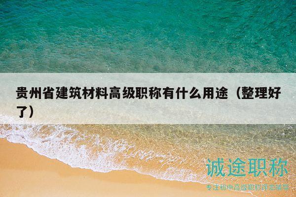 貴州省建筑材料高級(jí)職稱有什么用途（整理好了）