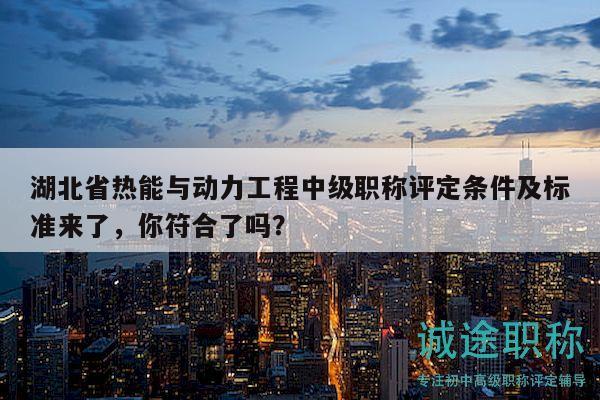 湖北省熱能與動(dòng)力工程中級職稱評定條件及標(biāo)準(zhǔn)來了，你符合了嗎？