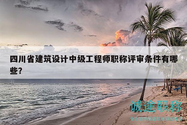 四川省建筑設(shè)計(jì)中級(jí)工程師職稱(chēng)評(píng)審條件有哪些？
