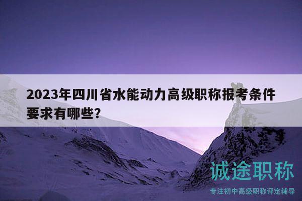 2023年四川省水能動力高級職稱報考條件要求有哪些？