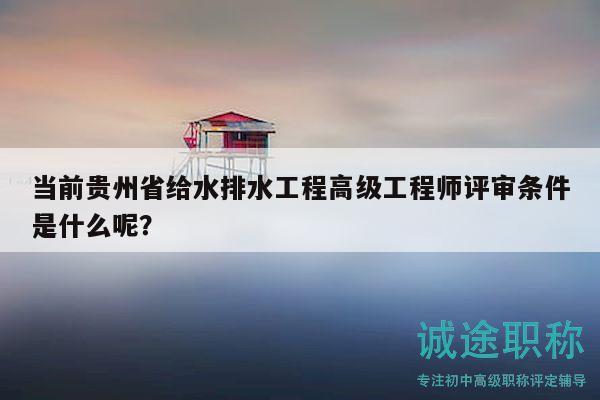 當前貴州省給水排水工程高級工程師評審條件是什么呢？
