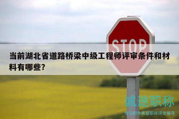 當前湖北省道路橋梁中級工程師評審條件和材料有哪些？