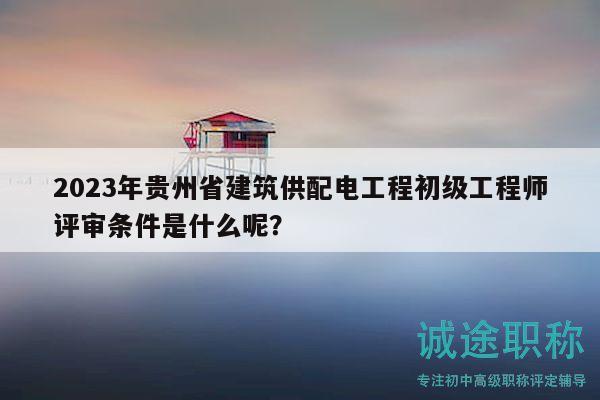 2023年貴州省建筑供配電工程初級工程師評審條件是什么呢？