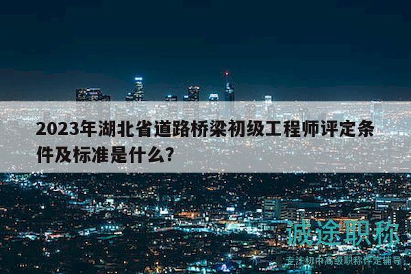 2023年湖北省道路橋梁初級工程師評定條件及標(biāo)準(zhǔn)是什么？