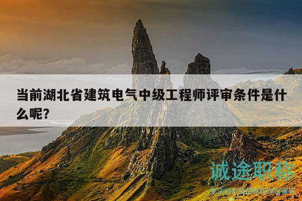 當(dāng)前湖北省建筑電氣中級(jí)工程師評(píng)審條件是什么呢？
