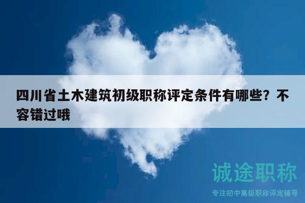 四川省土木建筑初級職稱評定條件有哪些？不容錯過哦
