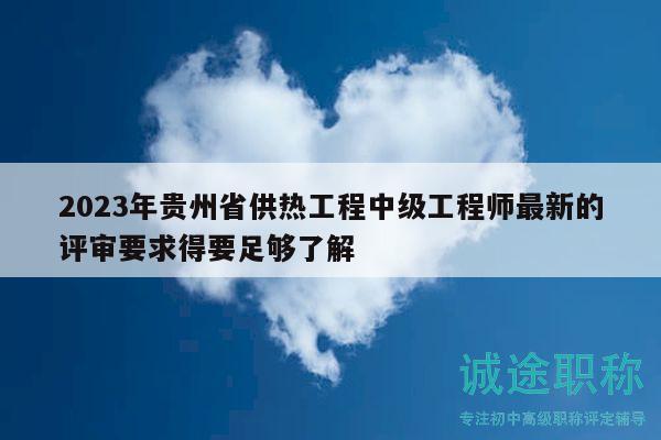 2023年貴州省供熱工程中級(jí)工程師最新的評(píng)審要求得要足夠了解