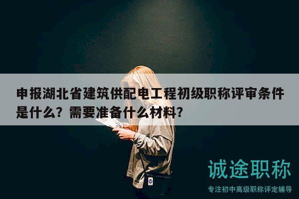 申報(bào)湖北省建筑供配電工程初級(jí)職稱(chēng)評(píng)審條件是什么？需要準(zhǔn)備什么材料？