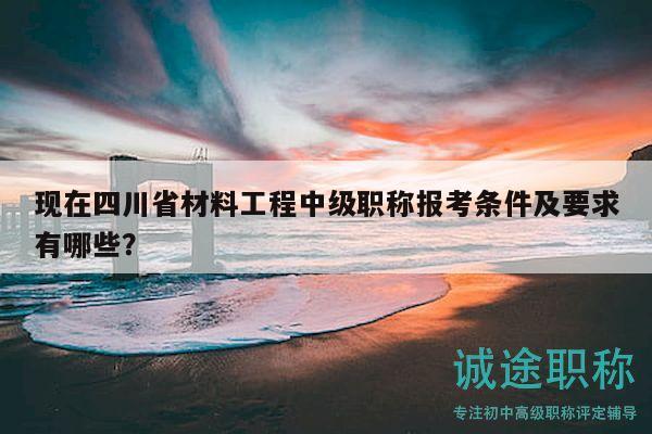現(xiàn)在四川省材料工程中級職稱報考條件及要求有哪些？