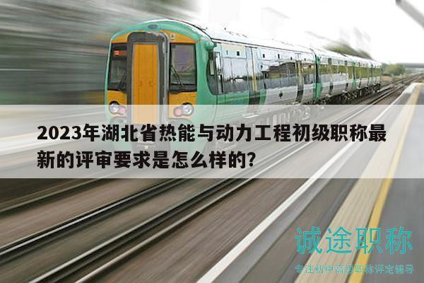 2023年湖北省熱能與動(dòng)力工程初級(jí)職稱最新的評(píng)審要求是怎么樣的？