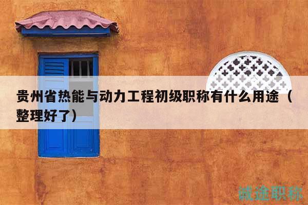貴州省熱能與動力工程初級職稱有什么用途（整理好了）