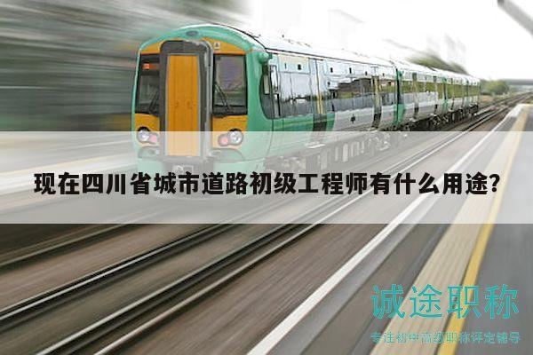 現(xiàn)在四川省城市道路初級工程師有什么用途？