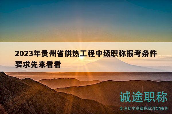 2023年貴州省供熱工程中級職稱報考條件要求先來看看