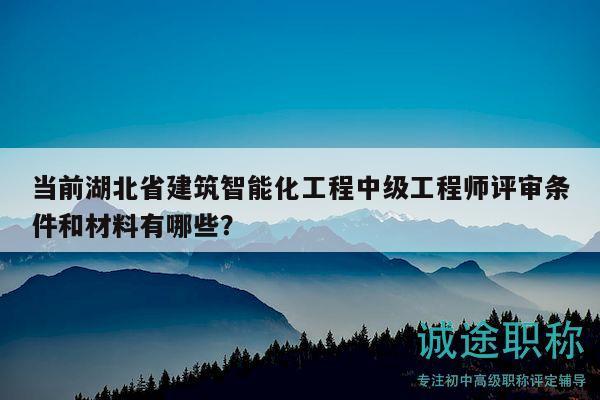 當(dāng)前湖北省建筑智能化工程中級(jí)工程師評(píng)審條件和材料有哪些？