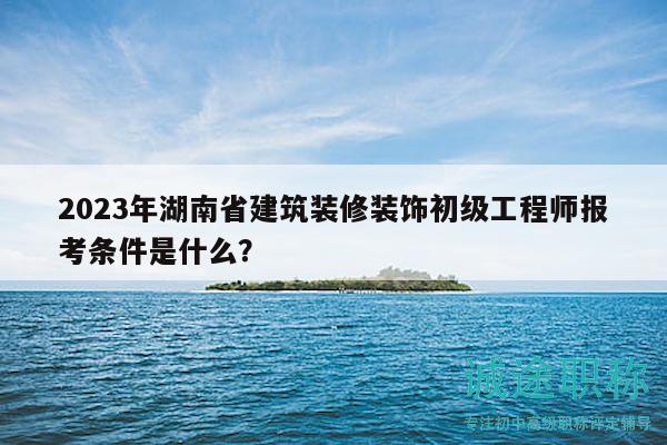 2023年湖南省建筑裝修裝飾初級(jí)工程師報(bào)考條件是什么？