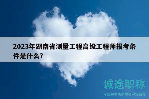 2023年湖南省測(cè)量工程高級(jí)工程師報(bào)考條件是什么？