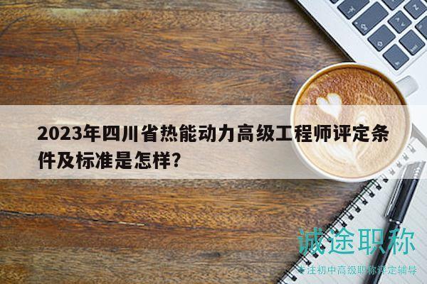 2023年四川省熱能動(dòng)力高級(jí)工程師評(píng)定條件及標(biāo)準(zhǔn)是怎樣？