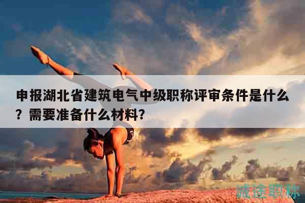 申報湖北省建筑電氣中級職稱評審條件是什么？需要準備什么材料？