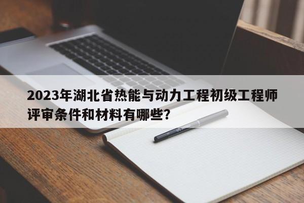 2023年湖北省熱能與動力工程初級工程師評審條件和材料有哪些？