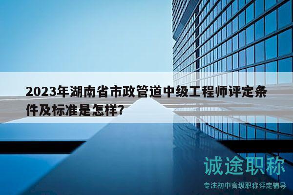 2023年湖南省市政管道中級(jí)工程師評(píng)定條件及標(biāo)準(zhǔn)是怎樣？