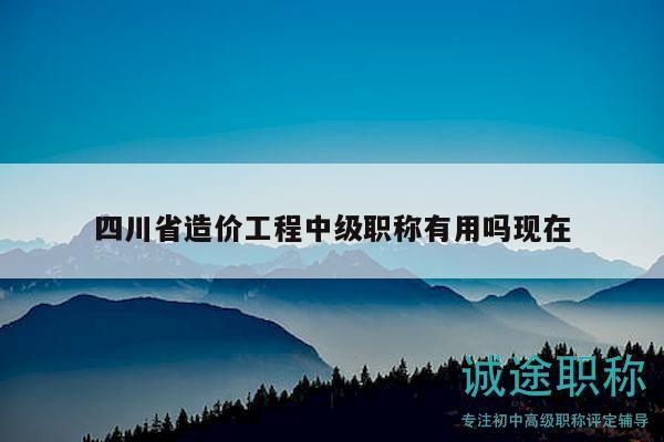 四川省造價(jià)工程中級職稱有用嗎現(xiàn)在