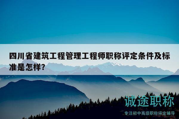 四川省建筑工程管理工程師職稱評定條件及標(biāo)準(zhǔn)是怎樣？