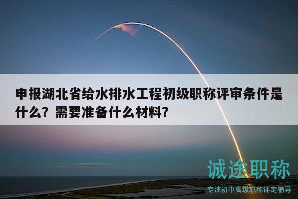 申報湖北省給水排水工程初級職稱評審條件是什么？需要準備什么材料？