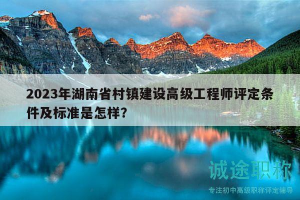 2023年湖南省村鎮(zhèn)建設(shè)高級工程師評定條件及標(biāo)準(zhǔn)是怎樣？