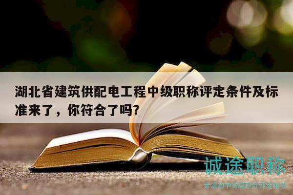 湖北省建筑供配電工程中級職稱評定條件及標準來了，你符合了嗎？