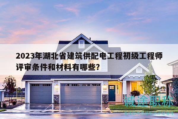 2023年湖北省建筑供配電工程初級(jí)工程師評(píng)審條件和材料有哪些？