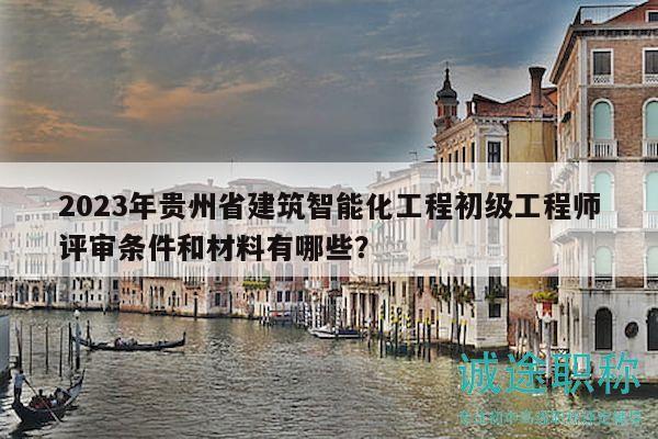 2023年貴州省建筑智能化工程初級(jí)工程師評(píng)審條件和材料有哪些？
