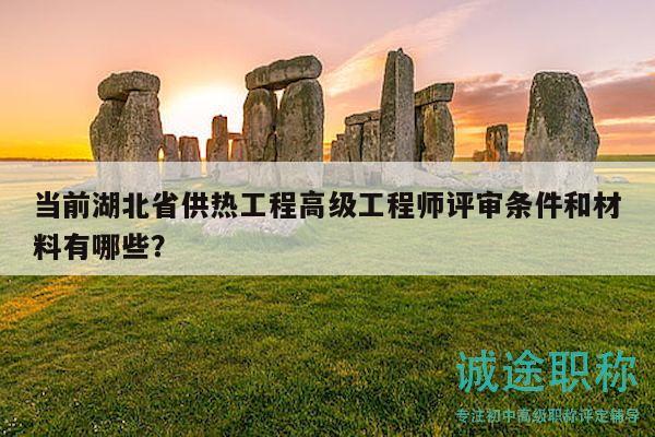 當前湖北省供熱工程高級工程師評審條件和材料有哪些？
