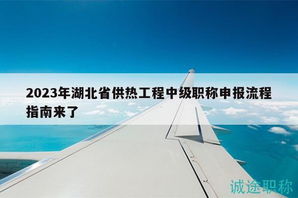 2023年湖北省供熱工程中級職稱申報流程指南來了