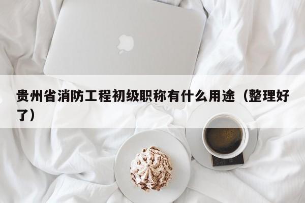 貴州省消防工程初級職稱有什么用途（整理好了）