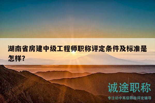 湖南省房建中級(jí)工程師職稱評(píng)定條件及標(biāo)準(zhǔn)是怎樣？