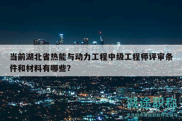 當(dāng)前湖北省熱能與動力工程中級工程師評審條件和材料有哪些？