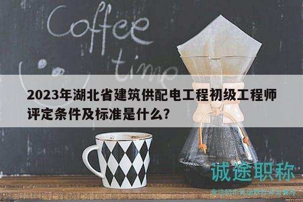 2023年湖北省建筑供配電工程初級工程師評定條件及標(biāo)準(zhǔn)是什么？