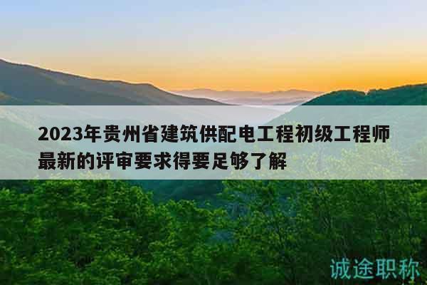 2023年貴州省建筑供配電工程初級(jí)工程師最新的評(píng)審要求得要足夠了解
