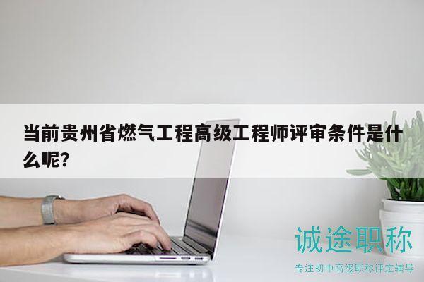 當前貴州省燃氣工程高級工程師評審條件是什么呢？