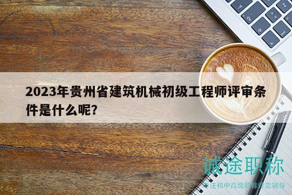 2023年貴州省建筑機(jī)械初級(jí)工程師評(píng)審條件是什么呢？