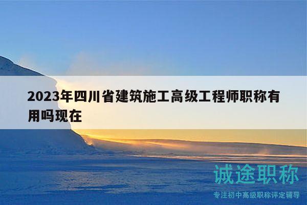 2023年四川省建筑施工高級(jí)工程師職稱(chēng)有用嗎現(xiàn)在