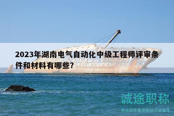 2023年湖南電氣自動(dòng)化中級(jí)工程師評(píng)審條件和材料有哪些？