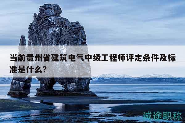 當(dāng)前貴州省建筑電氣中級(jí)工程師評(píng)定條件及標(biāo)準(zhǔn)是什么？