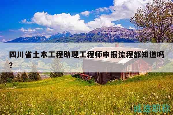 四川省土木工程助理工程師申報(bào)流程都知道嗎？